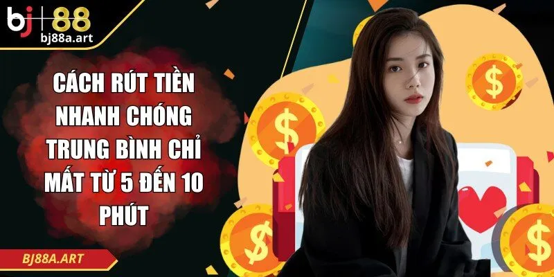 Cách rút tiền nhanh chóng trung bình chỉ mất từ 5 đến 10 phút