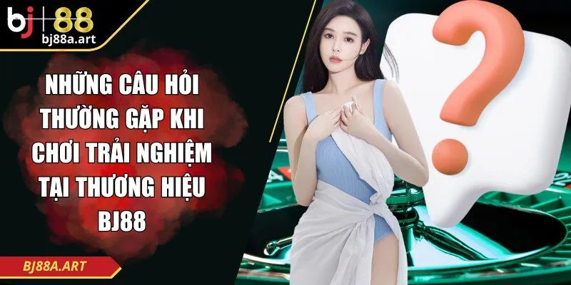 Những câu hỏi thường gặp khi chơi trải nghiệm tại thương hiệu BJ88